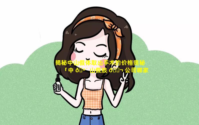 揭秘中山假体取出手术的价格奥秘「中 🪴 山假肢 🐬 公司哪家好」